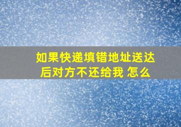 如果快递填错地址送达后对方不还给我 怎么